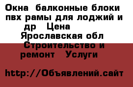 Окна, балконные блоки, пвх рамы для лоджий и др › Цена ­ 7 000 - Ярославская обл. Строительство и ремонт » Услуги   